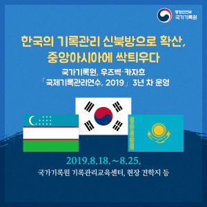 한국의 기록관리 신북방으로 확산, 중앙아시아에 싹틔우다. 국가기록원, 우즈벡,카자흐 - 국제기록관리연수 2019 3년차 운영, 2019.8.18~8.25 국가기록원 기록관리교육센터, 현장 견학지 등