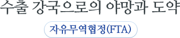 수출 강국으로의 야망과 도약 자유무역협정(FTA)