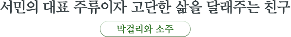 서민의 대표 주류이자 고단한 삶을 달래주는 친구